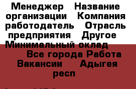 Менеджер › Название организации ­ Компания-работодатель › Отрасль предприятия ­ Другое › Минимальный оклад ­ 18 000 - Все города Работа » Вакансии   . Адыгея респ.